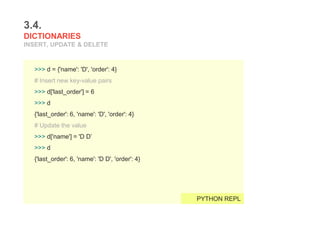 3.4.
DICTIONARIES
INSERT, UPDATE & DELETE
>>> d = {'name': 'D', 'order': 4}
# Insert new key-value pairs
>>> d['last_order'] = 6
>>> d
{'last_order': 6, 'name': 'D', 'order': 4}
# Update the value
>>> d['name'] = 'D D’
>>> d
{'last_order': 6, 'name': 'D D', 'order': 4}
PYTHON REPL
 