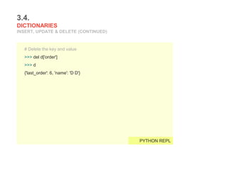 3.4.
DICTIONARIES
INSERT, UPDATE & DELETE (CONTINUED)
# Delete the key and value
>>> del d['order']
>>> d
{'last_order': 6, 'name': 'D D'}
PYTHON REPL
 