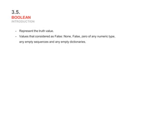 3.5.
BOOLEAN
INTRODUCTION
- Represent the truth value.
- Values that considered as False: None, False, zero of any numeric type,
any empty sequences and any empty dictionaries.
 