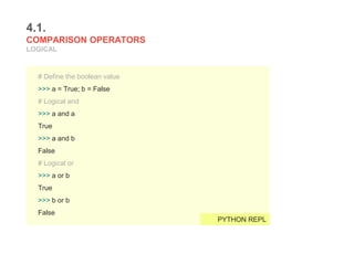 4.1.
COMPARISON OPERATORS
LOGICAL
# Define the boolean value
>>> a = True; b = False
# Logical and
>>> a and a
True
>>> a and b
False
# Logical or
>>> a or b
True
>>> b or b
False
PYTHON REPL
 