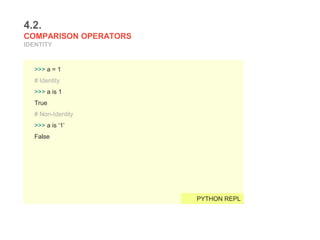 4.2.
COMPARISON OPERATORS
IDENTITY
>>> a = 1
# Identity
>>> a is 1
True
# Non-Identity
>>> a is ‘1’
False
PYTHON REPL
 
