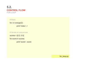 5.2.
CONTROL FLOW
FOR-LOOP
# Basic
for i in xrange(2):
print 'index:', I
# Iterate on sequences
scores = [0.2, 0.5]
for score in scores:
print 'score:', score
for_loop.py
 