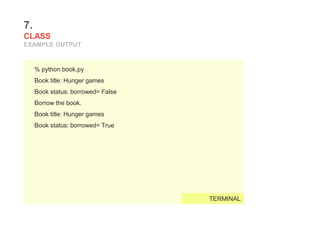 7.
CLASS
EXAMPLE OUTPUT
% python book.py
Book title: Hunger games
Book status: borrowed= False
Borrow the book.
Book title: Hunger games
Book status: borrowed= True
TERMINAL
 