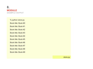 8.
MODULE
EXAMPLE OUTPUT
% python store.py
Book title: Book #0
Book title: Book #1
Book title: Book #2
Book title: Book #3
Book title: Book #4
Book title: Book #5
Book title: Book #6
Book title: Book #7
Book title: Book #8
Book title: Book #9
store.py
 
