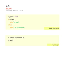 2.1.
BASIC
SYNTAX: INDENTATION
is_new = True
if is_new:
print "Is new!”
else:
print "Uh, it's old stuff"
indentation.py
% python indentation.py
Is new!
Terminal
 