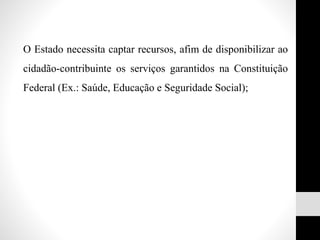 O Estado necessita captar recursos, afim de disponibilizar ao
cidadão-contribuinte os serviços garantidos na Constituição
Federal (Ex.: Saúde, Educação e Seguridade Social);
 