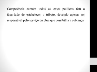 Competência comum todos os entes políticos têm a
faculdade de estabelecer o tributo, devendo apenas ser
responsável pelo serviço ou obra que possibilita a cobrança.
 