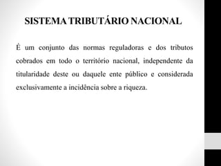 SISTEMATRIBUTÁRIO NACIONAL
É um conjunto das normas reguladoras e dos tributos
cobrados em todo o território nacional, independente da
titularidade deste ou daquele ente público e considerada
exclusivamente a incidência sobre a riqueza.
 