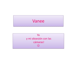 Vanee Yo  y mi obsesión con las  cámaras!    