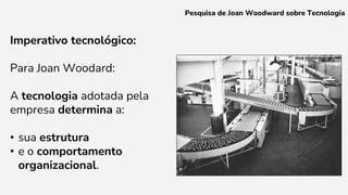 Imperativo tecnológico:
Para Joan Woodard:
A tecnologia adotada pela
empresa determina a:
• sua estrutura
• e o comportamento
organizacional.
Pesquisa de Joan Woodward sobre Tecnologia
 