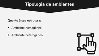 Tipologia de ambientes
Quanto à sua estrutura:
 Ambiente homogêneo;
 Ambiente heterogêneo;
 