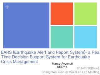 +
EARS (Earthquake Alert and Report System)- a Real
Time Decision Support System for Earthquake
Crisis Management
2014/3/30(Mon.)
Chang Wei-Yuan @ MakeLab Lab Meeting
Marco Avvenuti
KDD‘14
 