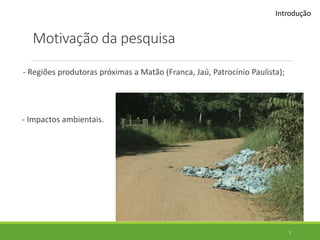 Motivação da pesquisa
- Regiões produtoras próximas a Matão (Franca, Jaú, Patrocínio Paulista);
- Impactos ambientais.
Introdução
1
 