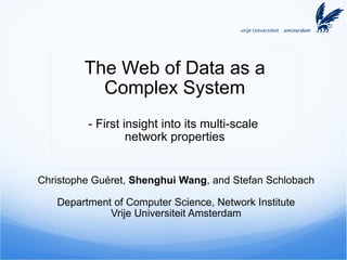 The Web of Data as a Complex System - First insight into its multi-scale  network properties Christophe Guéret,  Shenghui Wang , and Stefan Schlobach   Department of Computer Science, Network Institute Vrije Universiteit Amsterdam 