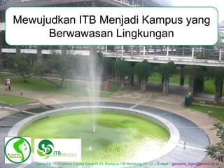 Mewujudkan ITB Menjadi Kampus yang
Berwawasan Lingkungan
Ganesha 10, Campus Center Barat R.33, Kampus ITB Bandung 40132 .E-mail : ganesha_hijau@yahoo.co.id .
 