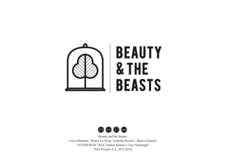 beauty
& the
beasts
Beauty and the Beasts
Luca Diamanti / Bruno La Versa / Isabella Peruzzi / Marco Zemolin
ECODESIGN / Prof. Andrea Spatari e Troy Nachtigall
ISIA Firenze A.A. 2013/2014
 