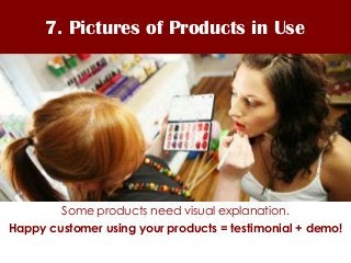 7. Pictures of Products in Use




        Some products need visual explanation.
Happy customer using your products = tes...