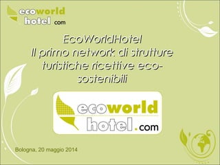 Bologna, 20 maggio 2014
EcoWorldHotelEcoWorldHotel
Il primo network di struttureIl primo network di strutture
turistiche ricettive eco-turistiche ricettive eco-
sostenibilisostenibili
 