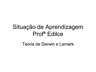 Situação de Aprendizagem
Profª Edilce
Teoria de Darwin e Lamark

 