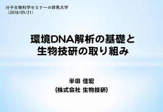 半田 佳宏
（株式会社 生物技研）
環境DNA解析の基礎と
生物技研の取り組み
分子生物科学セミナー＠群馬大学
（2018/05/21）	
 