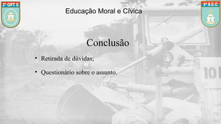 Conclusão
• Retirada de dúvidas;
• Questionário sobre o assunto.
Educação Moral e Cívica
 