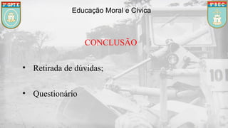 Educação Moral e Cívica
CONCLUSÃO
• Retirada de dúvidas;
• Questionário
 