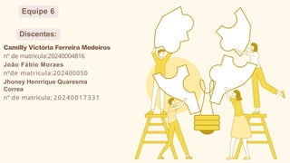 Equipe 6
Discentes:
Camilly Victória Ferreira Medeiros
nº de matricula:20240004816
João Fábio Moraes
nºde matricula:202400050
Jhoney Henrrique Quaresma
Correa
nº de matricula: 20240017331
 