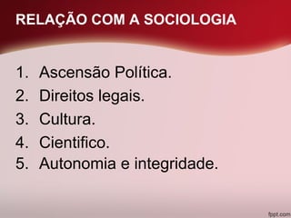 RELAÇÃO COM A SOCIOLOGIA
1. Ascensão Política.
2. Direitos legais.
3. Cultura.
4. Cientifico.
5. Autonomia e integridade.
 
