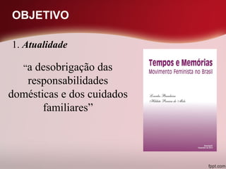 OBJETIVO
“a desobrigação das
responsabilidades
domésticas e dos cuidados
familiares”
1. Atualidade
 