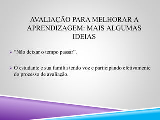 AVALIAÇÃO PARA MELHORAR A 
APRENDIZAGEM: MAIS ALGUMAS 
IDEIAS 
 “Não deixar o tempo passar”. 
 O estudante e sua família tendo voz e participando efetivamente 
do processo de avaliação. 
 