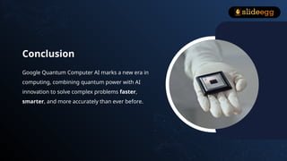 Conclusion
Google Quantum Computer AI marks a new era in
computing, combining quantum power with AI
innovation to solve complex problems faster,
smarter, and more accurately than ever before.
 