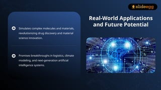 Simulates complex molecules and materials,
revolutionizing drug discovery and material
science innovation.
Promises breakthroughs in logistics, climate
modeling, and next-generation artificial
intelligence systems.
Real-World Applications
and Future Potential
 