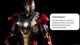 Conclusion
Iron Man's legacy as a symbol of
ingenuity, heroism, and personal
growth continues to inspire
audiences worldwide.
 