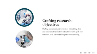 Crafting research
objectives
Crafting research objectives involves formulating clear
and concise statements that define the specific goals and
outcomes to be achieved through the research study.
 