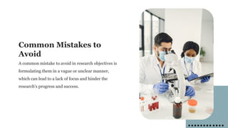 Common Mistakes to
Avoid
A common mistake to avoid in research objectives is
formulating them in a vague or unclear manner,
which can lead to a lack of focus and hinder the
research's progress and success.
 