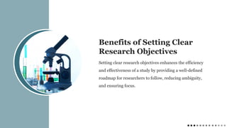 Setting clear research objectives enhances the efficiency
and effectiveness of a study by providing a well-defined
roadmap for researchers to follow, reducing ambiguity,
and ensuring focus.
Benefits of Setting Clear
Research Objectives
 