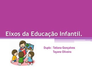 Eixos da Educação Infantil.
Dupla : Tatiana Gonçalves
Tayane Oliveira
 