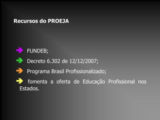 Recursos do PROEJA






FUNDEB;
Decreto 6.302 de 12/12/2007;
Programa Brasil Profissionalizado;

fomenta a oferta de Educação Profissional nos
Estados.

 