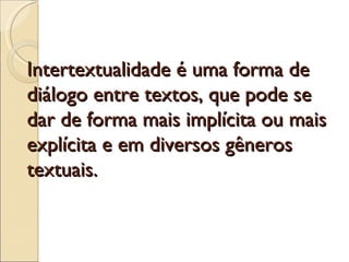 Intertextualidade é uma forma de
diálogo entre textos, que pode se
dar de forma mais implícita ou mais
explícita e em diversos gêneros
textuais.
 