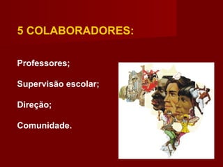 5 COLABORADORES:
Professores;
Supervisão escolar;
Direção;
Comunidade.
 