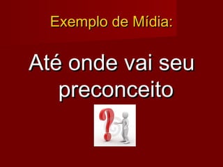 Exemplo de Mídia:Exemplo de Mídia:
Até onde vai seuAté onde vai seu
preconceitopreconceito
 