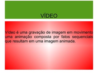VÍDEO Vídeo é uma gravação de imagem em movimento uma animação composta por fatos sequenciais que resultam em uma imagem animada. 