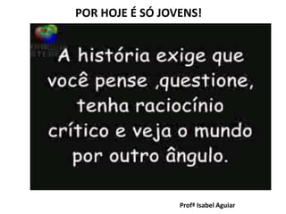 POR HOJE É SÓ JOVENS!
Profª Isabel Aguiar
 