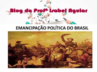 HISTÓRIA
Cap. 09-EMANCIPAÇÃO POLÍTICA DO BRASIL
ISABEL AGUIAR
8EF MANHÃ
DIONÍSIO TORRES
EMANCIPAÇÃO POLÍTICA DO BRASIL
 