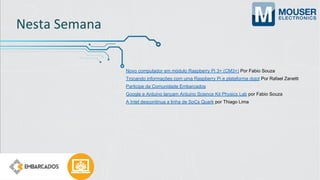 Nesta Semana
Novo computador em módulo Raspberry Pi 3+ (CM3+) Por Fabio Souza
Trocando informações com uma Raspberry Pi e plataforma dojot Por Rafael Zanetti
Participe da Comunidade Embarcados
Google e Arduino lançam Arduino Science Kit Physics Lab por Fabio Souza
A Intel descontinua a linha de SoCs Quark por Thiago Lima
 