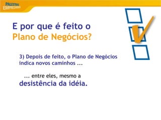 15
E por que é feito o
Plano de Negócios?
3) Depois de feito, o Plano de Negócios
indica novos caminhos ...
... entre eles, mesmo a
desistência da idéia.
 