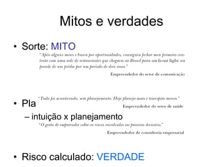Mitos e verdades
• Sorte: MITO
• Planejamento: VERDADE
– intuição x planejamento
• Risco calculado: VERDADE
 