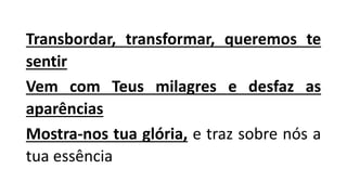 Transbordar, transformar, queremos te
sentir
Vem com Teus milagres e desfaz as
aparências
Mostra-nos tua glória, e traz sobre nós a
tua essência
 