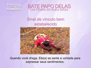 Sinal de vínculo bem
estabelecido
Quando você chega, Ele(a) se sente a vontade para
expressar seus sentimentos.
BATE PAPO DELAS
UM TEMPO SÓ PARA MÃES
 