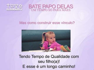 Mas como construir esse vínculo?
Tendo Tempo de Qualidade com
seu filho(a)!
E esse é um longo caminho!
BATE PAPO DELAS
UM TEMPO SÓ PARA MÃES
 